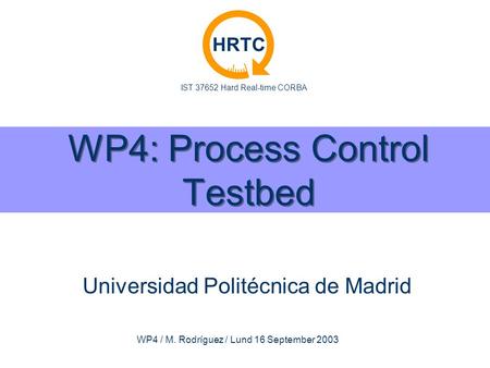 IST 37652 Hard Real-time CORBA HRTC WP4 / M. Rodríguez / Lund 16 September 2003 WP4: Process Control Testbed Universidad Politécnica de Madrid.