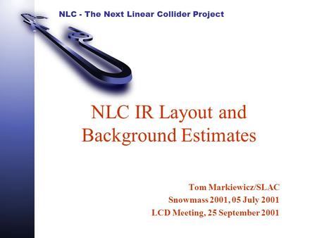 NLC - The Next Linear Collider Project NLC IR Layout and Background Estimates Tom Markiewicz/SLAC Snowmass 2001, 05 July 2001 LCD Meeting, 25 September.