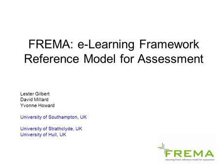 FREMA: e-Learning Framework Reference Model for Assessment Lester Gilbert David Millard Yvonne Howard University of Southampton, UK University of Strathclyde,