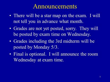 1 Announcements There will be a star map on the exam. I will not tell you in advance what month. Grades are not yet posted, sorry. They will be posted.