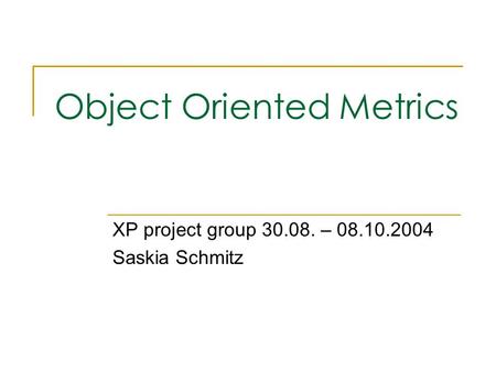 Object Oriented Metrics XP project group 30.08. – 08.10.2004 Saskia Schmitz.