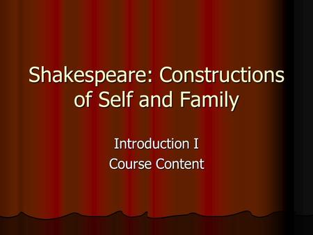 Shakespeare: Constructions of Self and Family Introduction I Course Content.