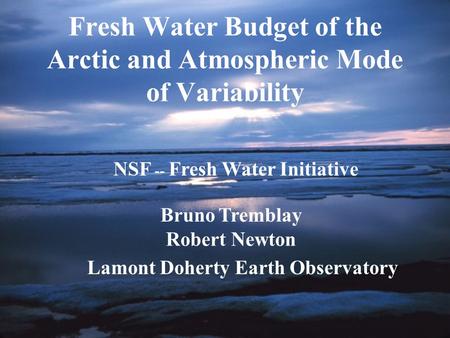 Fresh Water Budget of the Arctic and Atmospheric Mode of Variability NSF -- Fresh Water Initiative Bruno Tremblay Robert Newton Lamont Doherty Earth Observatory.