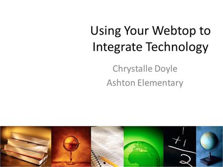 Using Your Webtop to Integrate Technology Chrystalle Doyle Ashton Elementary.