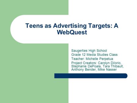 Teens as Advertising Targets: A WebQuest Saugerties High School Grade 12 Media Studies Class Teacher: Michelle Perpetua Project Creators: Carolyn DiIorio,