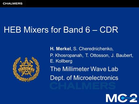 HEB Mixers for Band 6 – CDR H. Merkel, S. Cherednichenko, P. Khosropanah, T. Ottosson, J. Baubert, E. Kollberg The Millimeter Wave Lab Dept. of Microelectronics.
