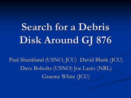 Search for a Debris Disk Around GJ 876 Paul Shankland (USNO, JCU) David Blank (JCU) Dave Boboltz (USNO) Joe Lazio (NRL) Graeme White (JCU)