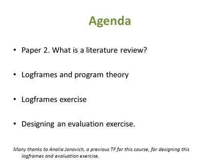 Agenda Paper 2. What is a literature review? Logframes and program theory Logframes exercise Designing an evaluation exercise. Many thanks to Analia Jonovich,