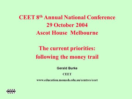 CEET 8 th Annual National Conference 29 October 2004 Ascot House Melbourne The current priorities: following the money trail Gerald Burke CEET www.education.monash.edu.au/centres/ceet.