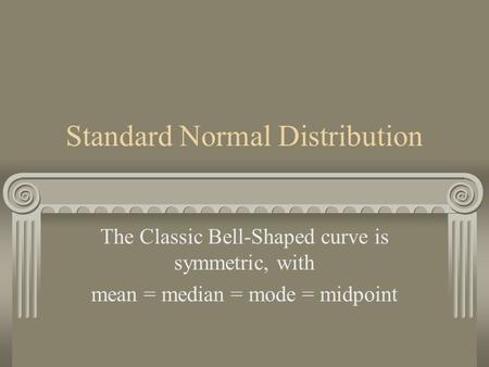 Standard Normal Distribution The Classic Bell-Shaped curve is symmetric, with mean = median = mode = midpoint.