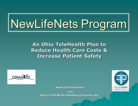 NewLifeNets Program An Ohio TeleHealth Plan to Reduce Health Care Costs & Increase Patient Safety New Life Foundation New Life Foundation and and Future.