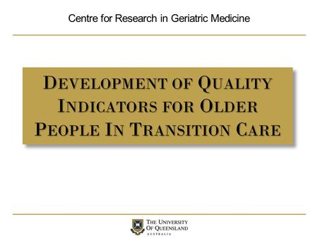 Centre for Research in Geriatric Medicine D EVELOPMENT OF Q UALITY I NDICATORS FOR O LDER P EOPLE I N T RANSITION C ARE.