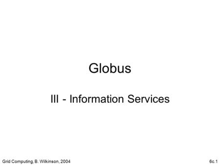 Grid Computing, B. Wilkinson, 20046c.1 Globus III - Information Services.