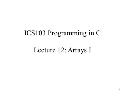 1 ICS103 Programming in C Lecture 12: Arrays I. 2 Outline Motivation for One-dimensional Arrays What is a One-dimensional Array? Declaring One-dimensional.