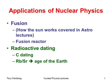 Tony WeidbergNuclear Physics Lectures1 Applications of Nuclear Physics Fusion –(How the sun works covered in Astro lectures) –Fusion reactor Radioactive.