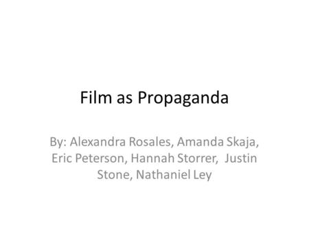 Film as Propaganda By: Alexandra Rosales, Amanda Skaja, Eric Peterson, Hannah Storrer, Justin Stone, Nathaniel Ley.