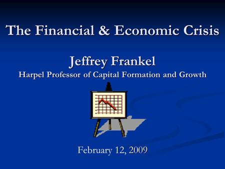 The Financial & Economic Crisis Jeffrey Frankel Harpel Professor of Capital Formation and Growth 2009 February 12, 2009.