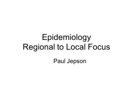Epidemiology Regional to Local Focus Paul Jepson.