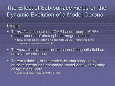 The Effect of Sub-surface Fields on the Dynamic Evolution of a Model Corona Goals :  To predict the onset of a CME based upon reliable measurements of.