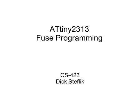 ATtiny2313 Fuse Programming CS-423 Dick Steflik. Whats a Fuse Fuses are used to hold important configuration information for the MPU Not really a fuse,