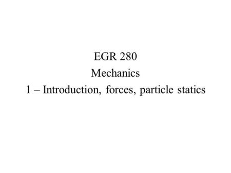 EGR 280 Mechanics 1 – Introduction, forces, particle statics.