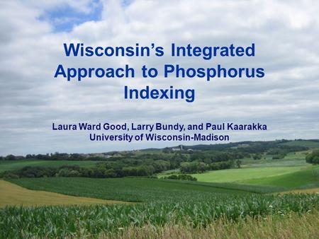Wisconsin’s Integrated Approach to Phosphorus Indexing Laura Ward Good, Larry Bundy, and Paul Kaarakka University of Wisconsin-Madison.