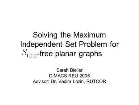 Solving the Maximum Independent Set Problem for -free planar graphs Sarah Bleiler DIMACS REU 2005 Advisor: Dr. Vadim Lozin, RUTCOR.
