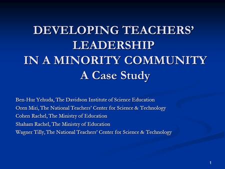 1 DEVELOPING TEACHERS’ LEADERSHIP IN A MINORITY COMMUNITY A Case Study Ben-Hur Yehuda, The Davidson Institute of Science Education Oren Miri, The National.