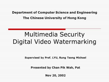 Multimedia Security Digital Video Watermarking Supervised by Prof. LYU, Rung Tsong Michael Presented by Chan Pik Wah, Pat Nov 20, 2002 Department of Computer.
