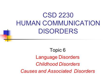 CSD 2230 HUMAN COMMUNICATION DISORDERS Topic 6 Language Disorders Childhood Disorders Causes and Associated Disorders.
