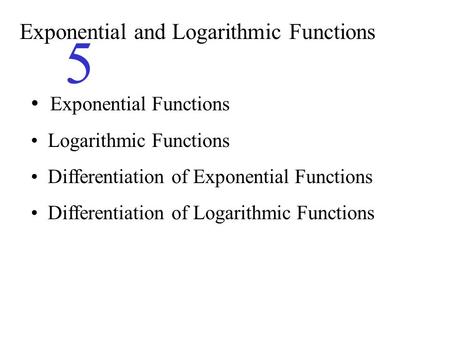 Exponential and Logarithmic Functions 5 Exponential Functions Logarithmic Functions Differentiation of Exponential Functions Differentiation of Logarithmic.