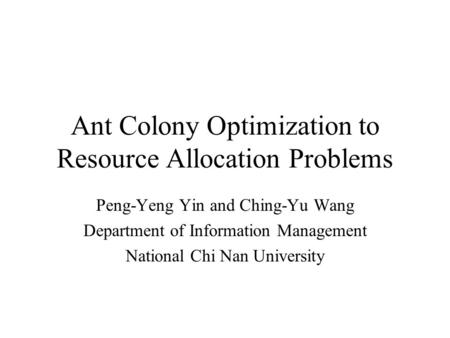 Ant Colony Optimization to Resource Allocation Problems Peng-Yeng Yin and Ching-Yu Wang Department of Information Management National Chi Nan University.