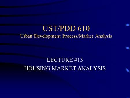 UST/PDD 610 Urban Development Process/Market Analysis LECTURE #13 HOUSING MARKET ANALYSIS.