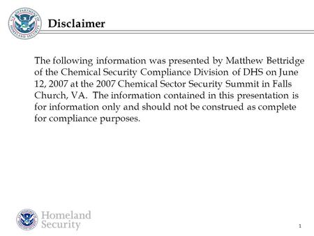 1 Disclaimer The following information was presented by Matthew Bettridge of the Chemical Security Compliance Division of DHS on June 12, 2007 at the 2007.
