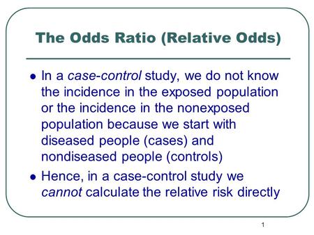 1 The Odds Ratio (Relative Odds) In a case-control study, we do not know the incidence in the exposed population or the incidence in the nonexposed population.