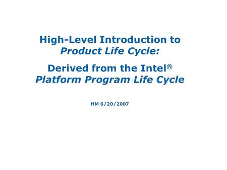 High-Level Introduction to Product Life Cycle: Derived from the Intel ® Platform Program Life Cycle HM 6/20/2007.