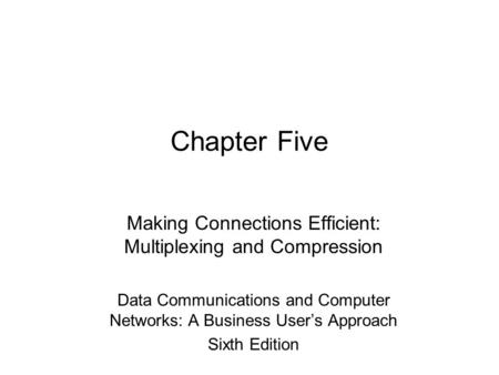 Chapter Five Making Connections Efficient: Multiplexing and Compression Data Communications and Computer Networks: A Business User’s Approach Sixth Edition.