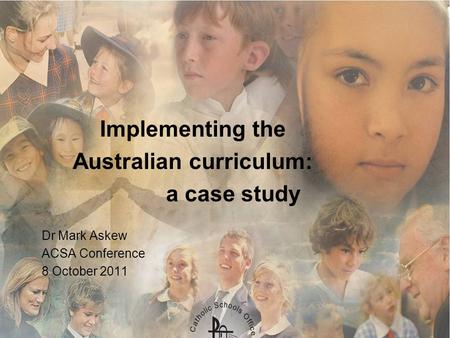 Implementing the Australian curriculum: a case study Dr Mark Askew ACSA Conference 8 October 2011.