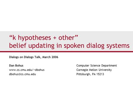 “k hypotheses + other” belief updating in spoken dialog systems Dialogs on Dialogs Talk, March 2006 Dan Bohus Computer Science Department www.cs.cmu.edu/~dbohus.