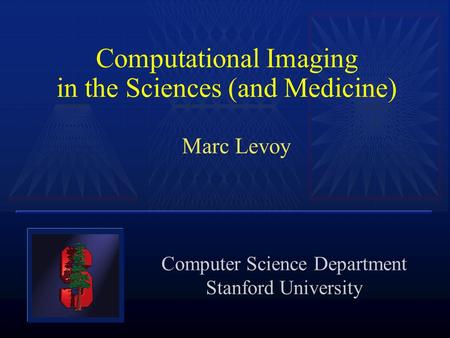 Computational Imaging in the Sciences (and Medicine) Marc Levoy Computer Science Department Stanford University.