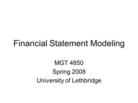 Financial Statement Modeling MGT 4850 Spring 2008 University of Lethbridge.