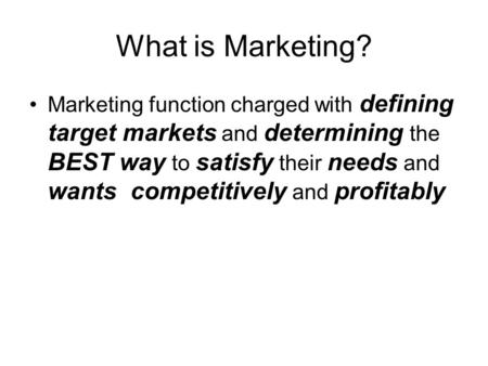 What is Marketing? Marketing function charged with defining target markets and determining the BEST way to satisfy their needs and wants competitively.
