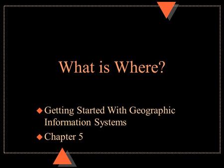 What is Where? u Getting Started With Geographic Information Systems u Chapter 5.