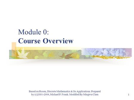 Module #1 - Logic Based on Rosen, Discrete Mathematics & Its Applications. Prepared by (c)2001-2004, Michael P. Frank. Modified By Mingwu Chen 1 Module.