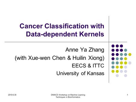 2015-6-30DIMACS Workshop on Machine Learning Techniques in Bioinformatics 1 Cancer Classification with Data-dependent Kernels Anne Ya Zhang (with Xue-wen.
