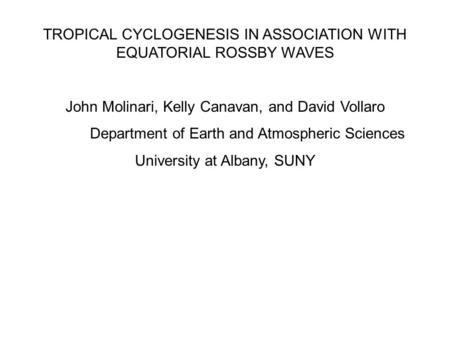 TROPICAL CYCLOGENESIS IN ASSOCIATION WITH EQUATORIAL ROSSBY WAVES John Molinari, Kelly Canavan, and David Vollaro Department of Earth and Atmospheric Sciences.