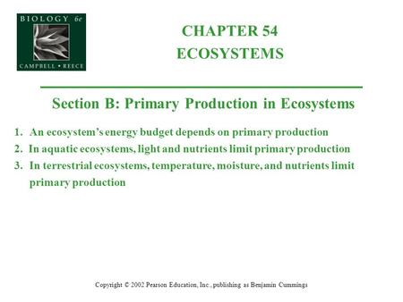 CHAPTER 54 ECOSYSTEMS Copyright © 2002 Pearson Education, Inc., publishing as Benjamin Cummings Section B: Primary Production in Ecosystems 1.An ecosystem’s.
