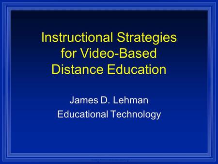 Strategies for Distributed Learning Instructional Strategies for Video-Based Distance Education James D. Lehman Educational Technology.
