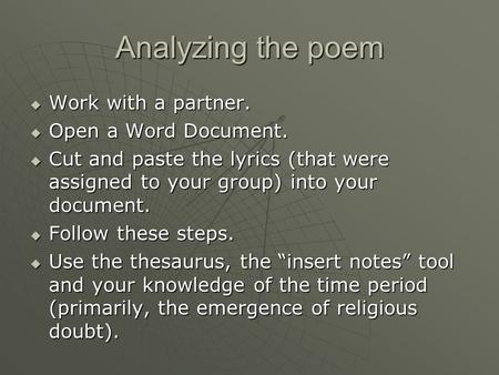 Analyzing the poem  Work with a partner.  Open a Word Document.  Cut and paste the lyrics (that were assigned to your group) into your document.  Follow.
