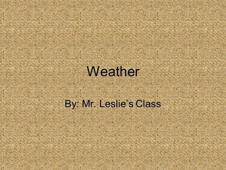 Weather By: Mr. Leslie’s Class.